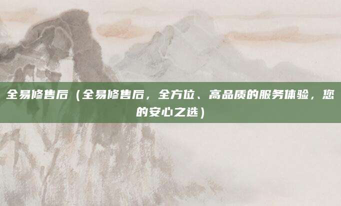 全易修售后（全易修售后，全方位、高品质的服务体验，您的安心之选）