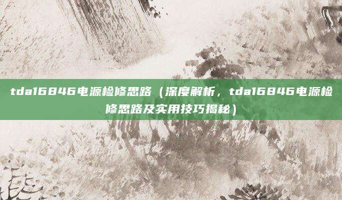 tda16846电源检修思路（深度解析，tda16846电源检修思路及实用技巧揭秘）