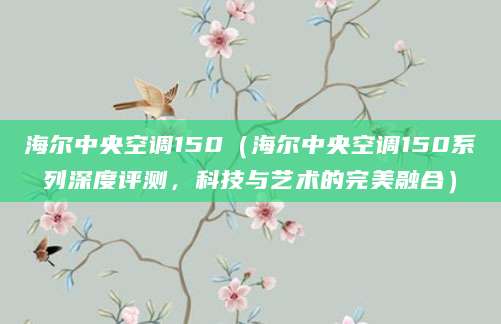 海尔中央空调150（海尔中央空调150系列深度评测，科技与艺术的完美融合）