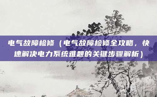 电气故障检修（电气故障检修全攻略，快速解决电力系统难题的关键步骤解析）