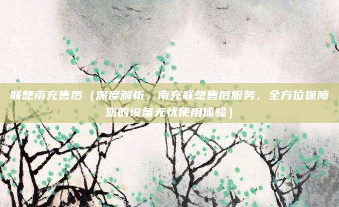 联想南充售后（深度解析，南充联想售后服务，全方位保障您的设备无忧使用体验）