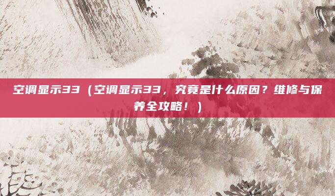 空调显示33（空调显示33，究竟是什么原因？维修与保养全攻略！）