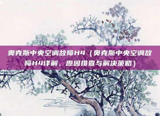 奥克斯中央空调故障H4（奥克斯中央空调故障H4详解，原因排查与解决策略）
