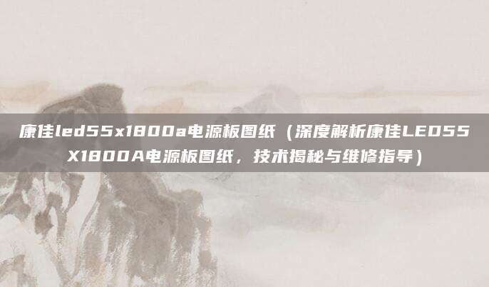 康佳led55x1800a电源板图纸（深度解析康佳LED55X1800A电源板图纸，技术揭秘与维修指导）