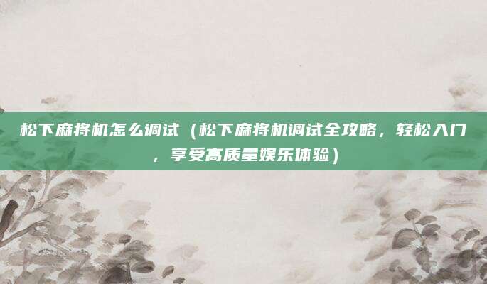 松下麻将机怎么调试（松下麻将机调试全攻略，轻松入门，享受高质量娱乐体验）