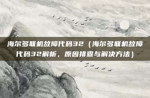 海尔多联机故障代码32（海尔多联机故障代码32解析，原因排查与解决方法）