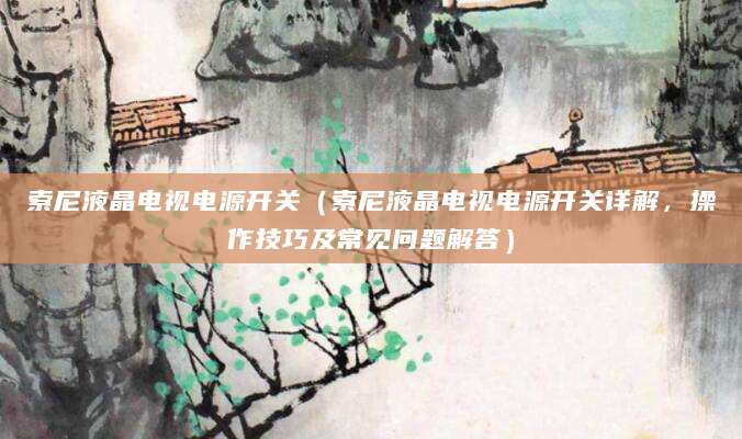 索尼液晶电视电源开关（索尼液晶电视电源开关详解，操作技巧及常见问题解答）