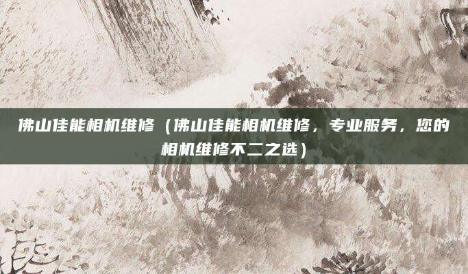 佛山佳能相机维修（佛山佳能相机维修，专业服务，您的相机维修不二之选）