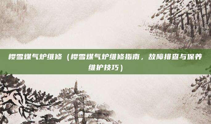 樱雪煤气炉维修（樱雪煤气炉维修指南，故障排查与保养维护技巧）