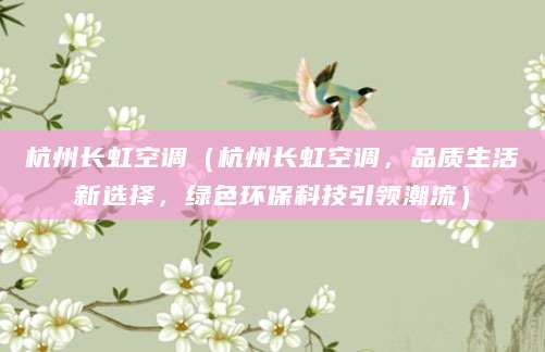 杭州长虹空调（杭州长虹空调，品质生活新选择，绿色环保科技引领潮流）