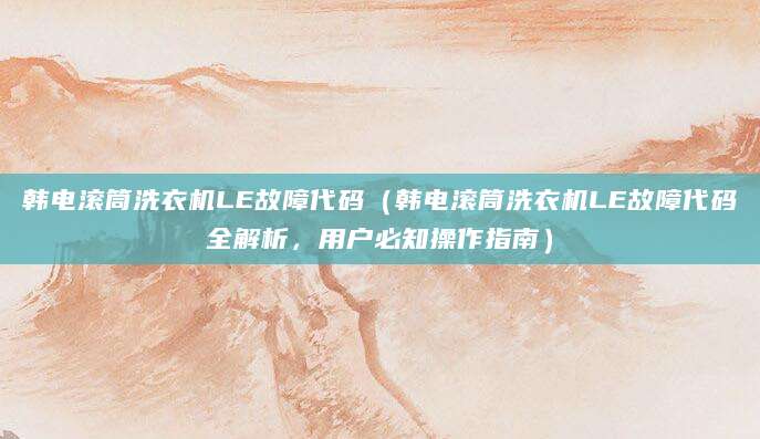 韩电滚筒洗衣机LE故障代码（韩电滚筒洗衣机LE故障代码全解析，用户必知操作指南）
