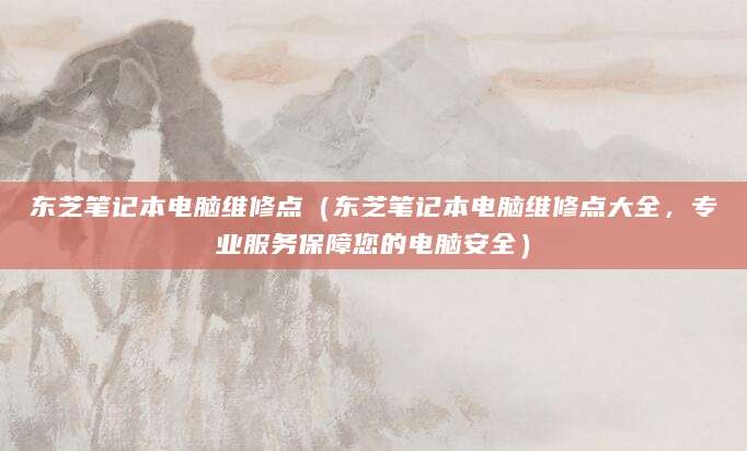 东芝笔记本电脑维修点（东芝笔记本电脑维修点大全，专业服务保障您的电脑安全）