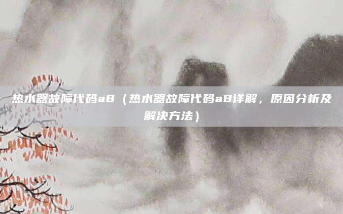 热水器故障代码a8（热水器故障代码a8详解，原因分析及解决方法）