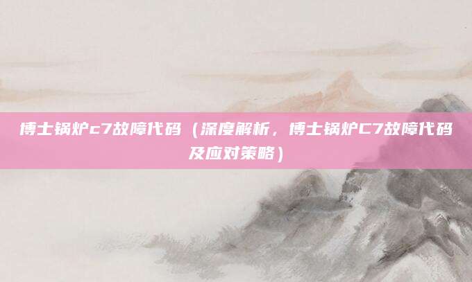 博士锅炉c7故障代码（深度解析，博士锅炉C7故障代码及应对策略）