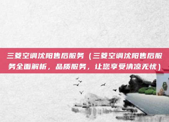 三菱空调沈阳售后服务（三菱空调沈阳售后服务全面解析，品质服务，让您享受清凉无忧）