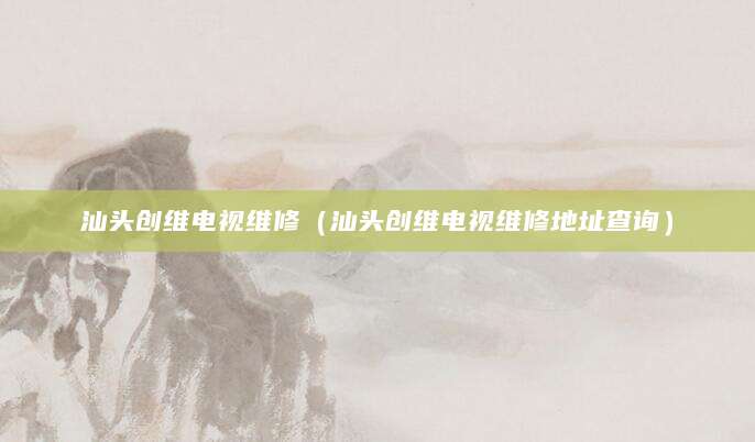 汕头创维电视维修（汕头创维电视维修地址查询）