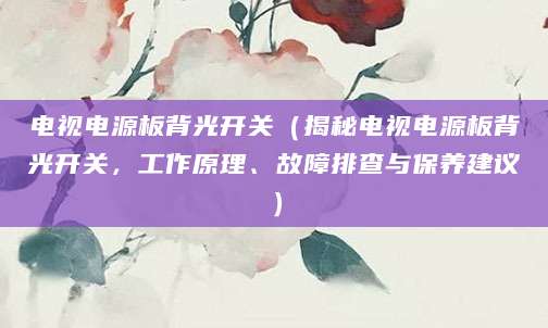 电视电源板背光开关（揭秘电视电源板背光开关，工作原理、故障排查与保养建议）