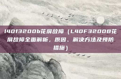 l40f3200b花屏故障（L40F3200B花屏故障全面解析，原因、解决方法及预防措施）