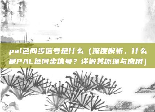 pal色同步信号是什么（深度解析，什么是PAL色同步信号？详解其原理与应用）