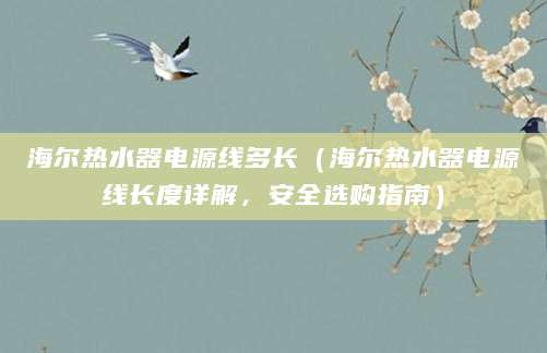 海尔热水器电源线多长（海尔热水器电源线长度详解，安全选购指南）