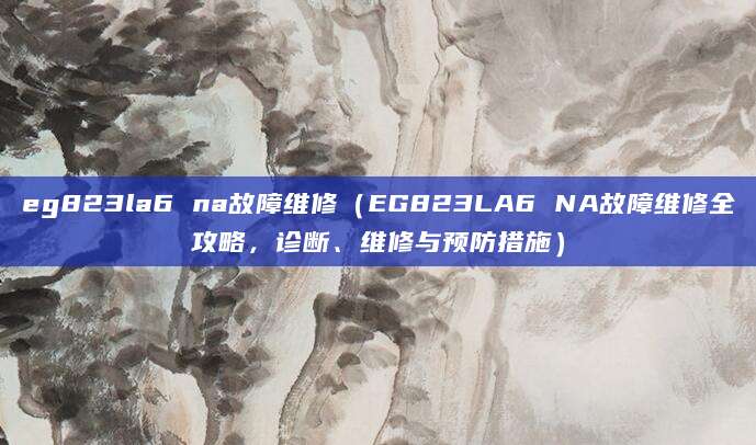 eg823la6 na故障维修（EG823LA6 NA故障维修全攻略，诊断、维修与预防措施）
