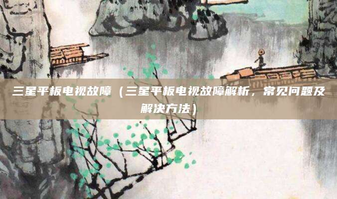 三星平板电视故障（三星平板电视故障解析，常见问题及解决方法）