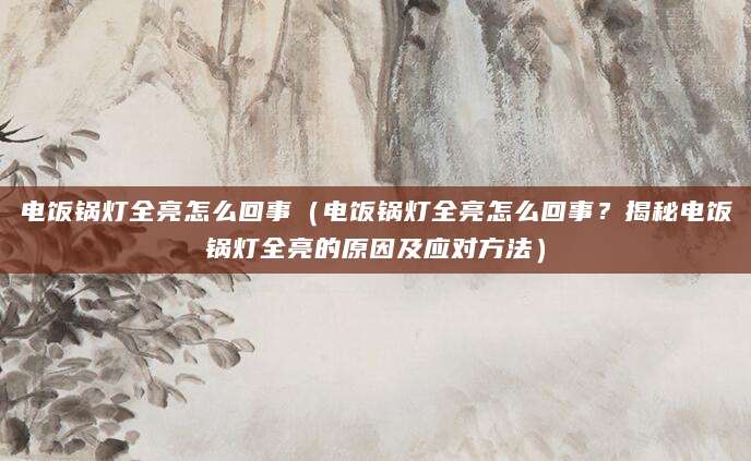 电饭锅灯全亮怎么回事（电饭锅灯全亮怎么回事？揭秘电饭锅灯全亮的原因及应对方法）