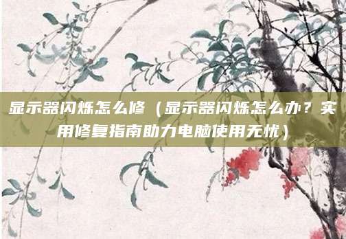 显示器闪烁怎么修（显示器闪烁怎么办？实用修复指南助力电脑使用无忧）