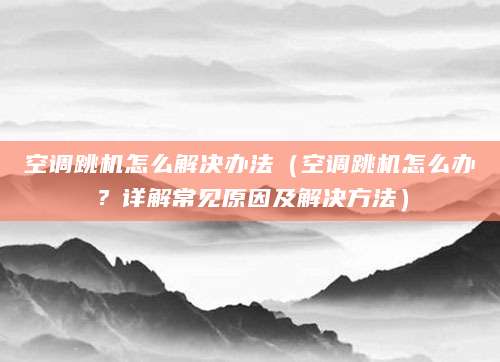 空调跳机怎么解决办法（空调跳机怎么办？详解常见原因及解决方法）