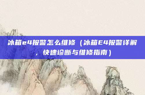 冰箱e4报警怎么维修（冰箱E4报警详解，快速诊断与维修指南）