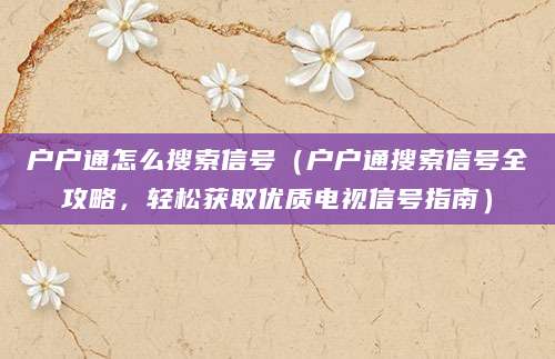 户户通怎么搜索信号（户户通搜索信号全攻略，轻松获取优质电视信号指南）