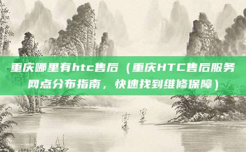 重庆哪里有htc售后（重庆HTC售后服务网点分布指南，快速找到维修保障）