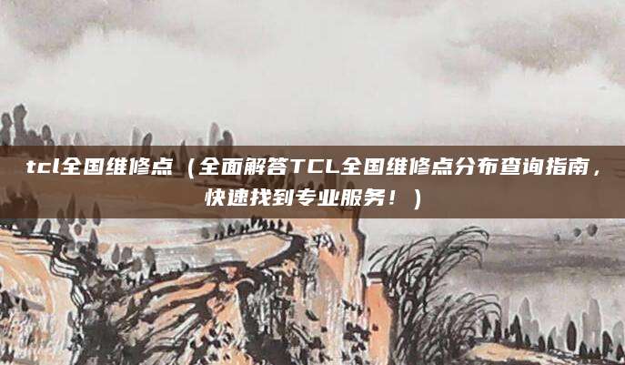 tcl全国维修点（全面解答TCL全国维修点分布查询指南，快速找到专业服务！）
