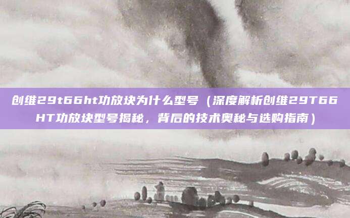 创维29t66ht功放块为什么型号（深度解析创维29T66HT功放块型号揭秘，背后的技术奥秘与选购指南）
