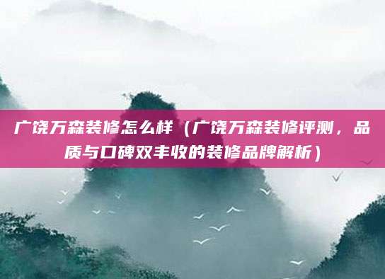 广饶万森装修怎么样（广饶万森装修评测，品质与口碑双丰收的装修品牌解析）