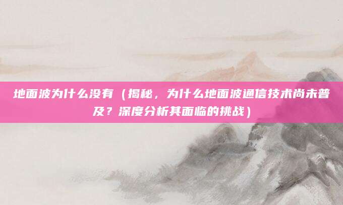 地面波为什么没有（揭秘，为什么地面波通信技术尚未普及？深度分析其面临的挑战）