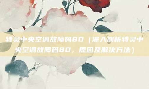 特灵中央空调故障码8D（深入剖析特灵中央空调故障码8D，原因及解决方法）