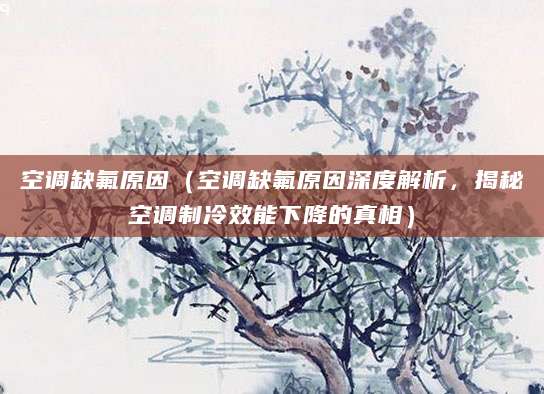 空调缺氟原因（空调缺氟原因深度解析，揭秘空调制冷效能下降的真相）