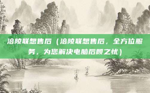 涪陵联想售后（涪陵联想售后，全方位服务，为您解决电脑后顾之忧）