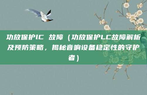 功放保护lC 故障（功放保护LC故障解析及预防策略，揭秘音响设备稳定性的守护者）