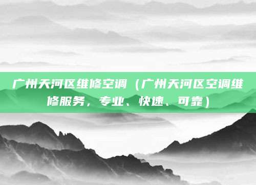 广州天河区维修空调（广州天河区空调维修服务，专业、快速、可靠）