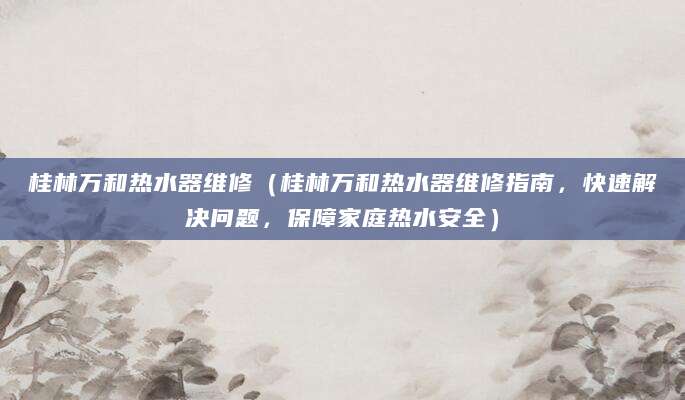 桂林万和热水器维修（桂林万和热水器维修指南，快速解决问题，保障家庭热水安全）