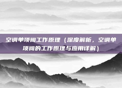 空调单项阀工作原理（深度解析，空调单项阀的工作原理与应用详解）