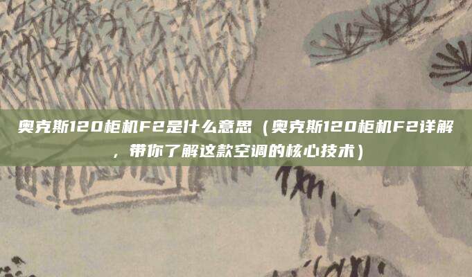 奥克斯120柜机F2是什么意思（奥克斯120柜机F2详解，带你了解这款空调的核心技术）