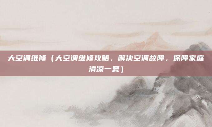 大空调维修（大空调维修攻略，解决空调故障，保障家庭清凉一夏）