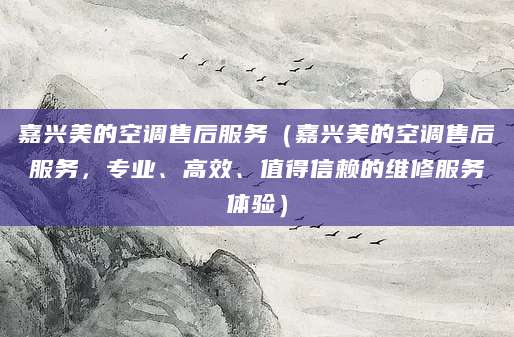 嘉兴美的空调售后服务（嘉兴美的空调售后服务，专业、高效、值得信赖的维修服务体验）