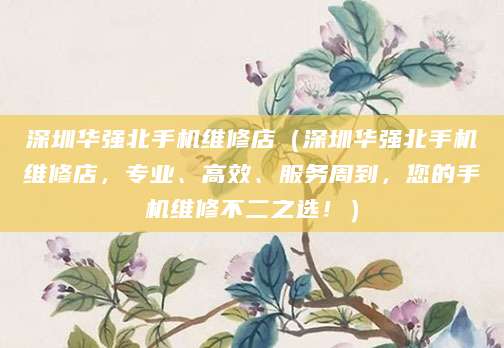 深圳华强北手机维修店（深圳华强北手机维修店，专业、高效、服务周到，您的手机维修不二之选！）