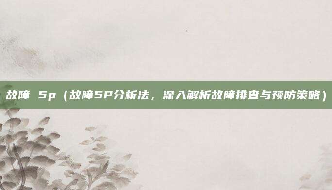 故障 5p（故障5P分析法，深入解析故障排查与预防策略）