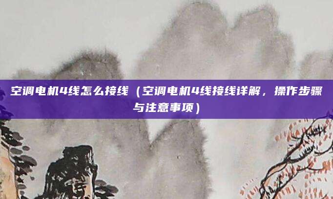 空调电机4线怎么接线（空调电机4线接线详解，操作步骤与注意事项）