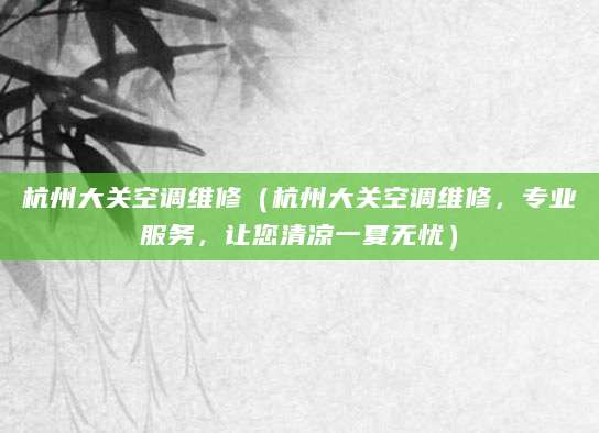 杭州大关空调维修（杭州大关空调维修，专业服务，让您清凉一夏无忧）